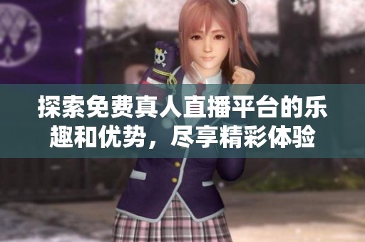 探索免费真人直播平台的乐趣和优势，尽享精彩体验