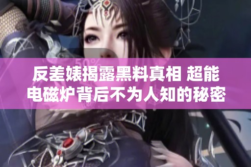 反差婊揭露黑料真相 超能电磁炉背后不为人知的秘密