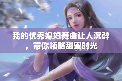 我的优秀媳妇舞曲让人沉醉，带你领略甜蜜时光