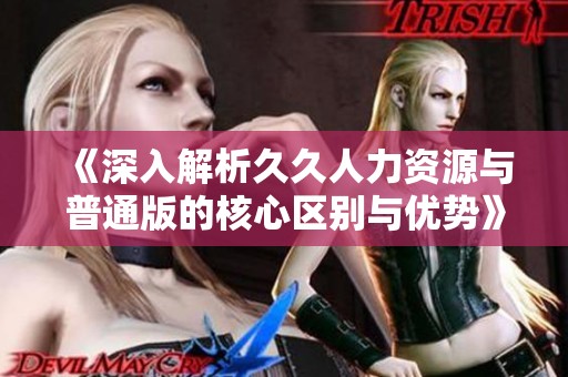 《深入解析久久人力资源与普通版的核心区别与优势》