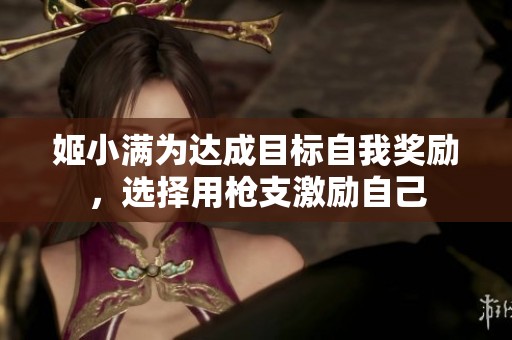 姬小满为达成目标自我奖励，选择用枪支激励自己