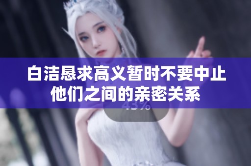 白洁恳求高义暂时不要中止他们之间的亲密关系