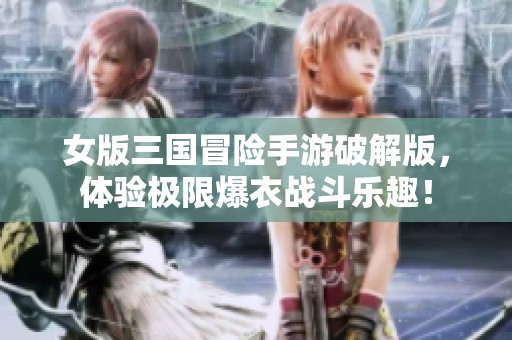 女版三国冒险手游破解版，体验极限爆衣战斗乐趣！