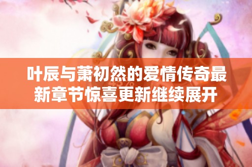叶辰与萧初然的爱情传奇最新章节惊喜更新继续展开