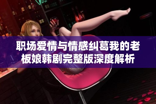 职场爱情与情感纠葛我的老板娘韩剧完整版深度解析