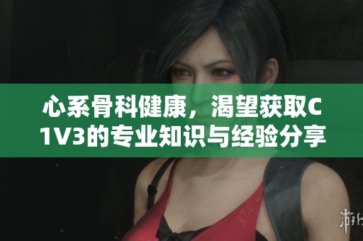 心系骨科健康，渴望获取C1V3的专业知识与经验分享