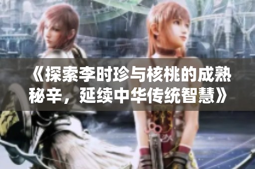 《探索李时珍与核桃的成熟秘辛，延续中华传统智慧》