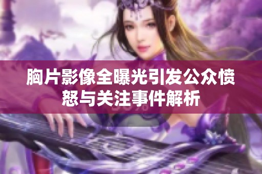 胸片影像全曝光引发公众愤怒与关注事件解析