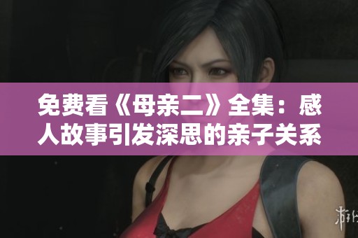免费看《母亲二》全集：感人故事引发深思的亲子关系探讨