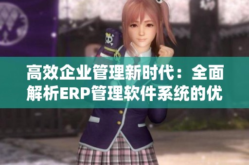 高效企业管理新时代：全面解析ERP管理软件系统的优势与应用