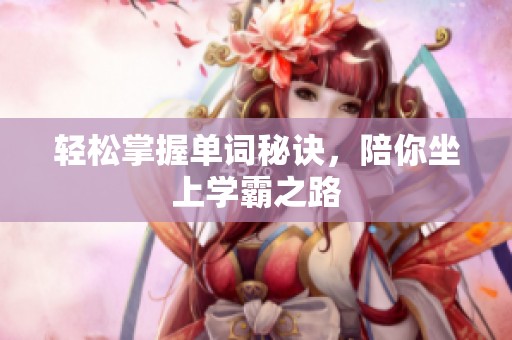 轻松掌握单词秘诀，陪你坐上学霸之路