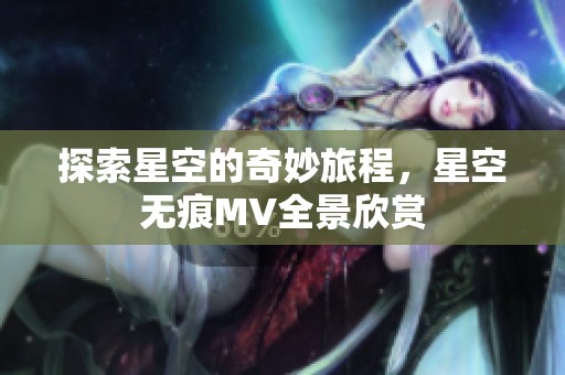 探索星空的奇妙旅程，星空无痕MV全景欣赏