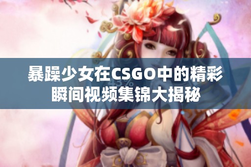 暴躁少女在CSGO中的精彩瞬间视频集锦大揭秘