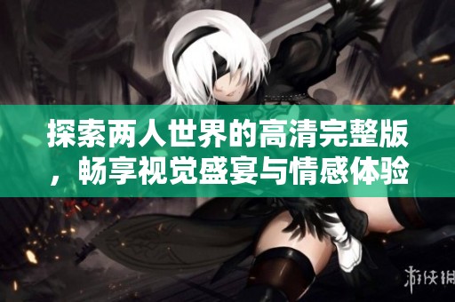 探索两人世界的高清完整版，畅享视觉盛宴与情感体验