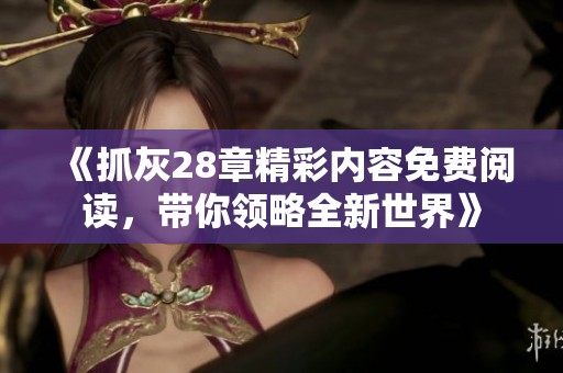 《抓灰28章精彩内容免费阅读，带你领略全新世界》