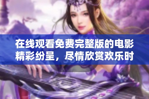 在线观看免费完整版的电影精彩纷呈，尽情欣赏欢乐时光