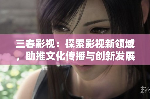 三春影视：探索影视新领域，助推文化传播与创新发展
