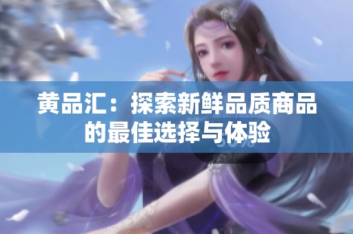 黄品汇：探索新鲜品质商品的最佳选择与体验