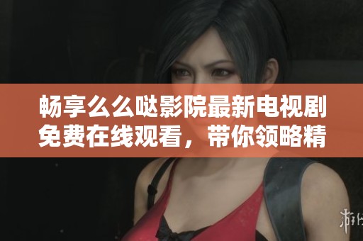 畅享么么哒影院最新电视剧免费在线观看，带你领略精彩剧情