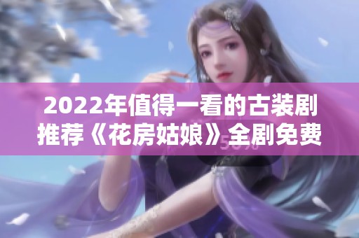 2022年值得一看的古装剧推荐《花房姑娘》全剧免费观看合集