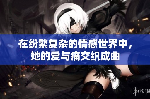 在纷繁复杂的情感世界中，她的爱与痛交织成曲