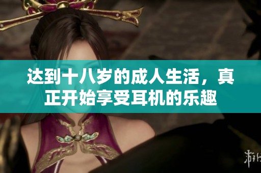 达到十八岁的成人生活，真正开始享受耳机的乐趣