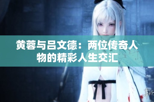 黄蓉与吕文德：两位传奇人物的精彩人生交汇