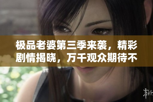 极品老婆第三季来袭，精彩剧情揭晓，万千观众期待不已