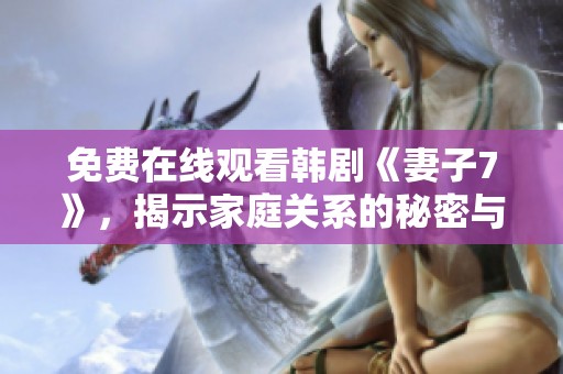免费在线观看韩剧《妻子7》，揭示家庭关系的秘密与挑战