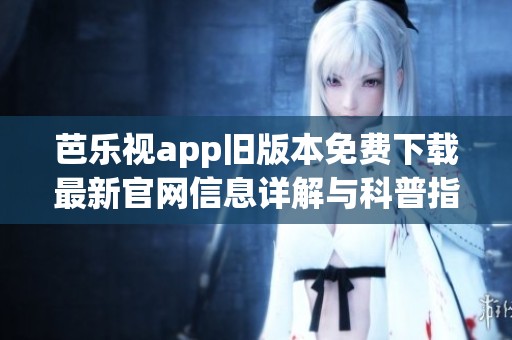 芭乐视app旧版本免费下载最新官网信息详解与科普指南