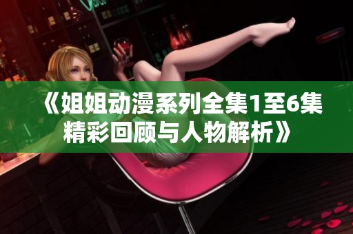 《姐姐动漫系列全集1至6集精彩回顾与人物解析》