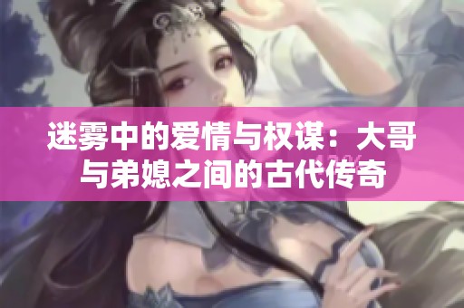 迷雾中的爱情与权谋：大哥与弟媳之间的古代传奇