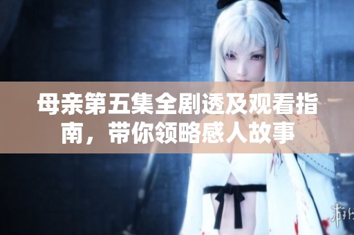 母亲第五集全剧透及观看指南，带你领略感人故事