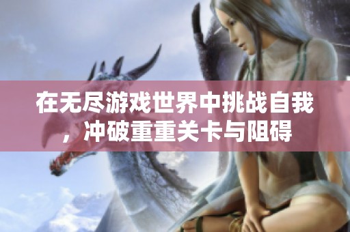 在无尽游戏世界中挑战自我，冲破重重关卡与阻碍