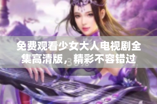 免费观看少女大人电视剧全集高清版，精彩不容错过