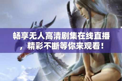 畅享无人高清剧集在线直播，精彩不断等你来观看！
