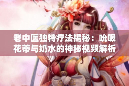 老中医独特疗法揭秘：吮吸花蒂与奶水的神秘视频解析