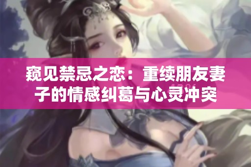 窥见禁忌之恋：重续朋友妻子的情感纠葛与心灵冲突