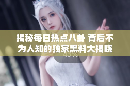 揭秘每日热点八卦 背后不为人知的独家黑料大揭晓