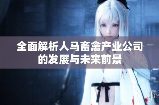全面解析人马畜禽产业公司的发展与未来前景