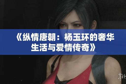《纵情唐朝：杨玉环的奢华生活与爱情传奇》