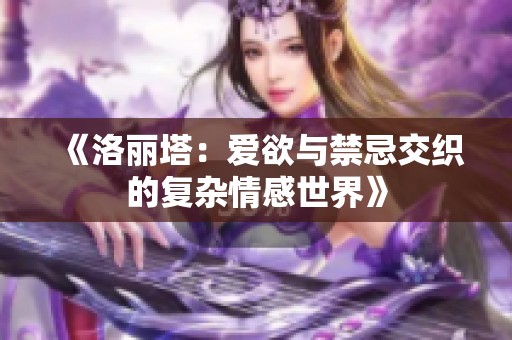 《洛丽塔：爱欲与禁忌交织的复杂情感世界》