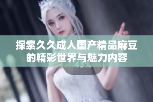 探索久久成人国产精品麻豆的精彩世界与魅力内容