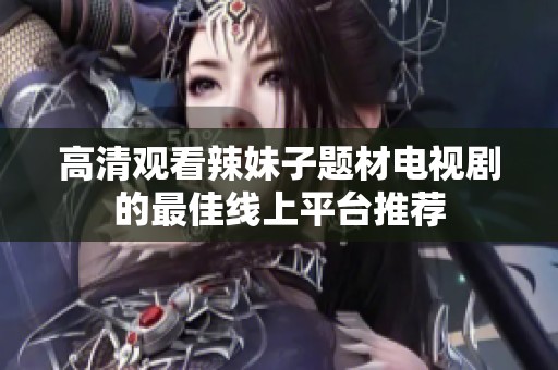 高清观看辣妹子题材电视剧的最佳线上平台推荐