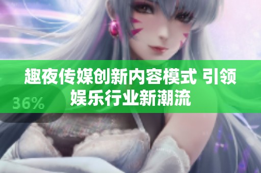 趣夜传媒创新内容模式 引领娱乐行业新潮流