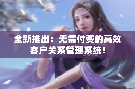 全新推出：无需付费的高效客户关系管理系统！