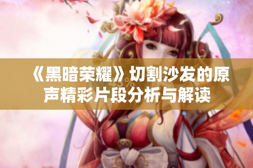 《黑暗荣耀》切割沙发的原声精彩片段分析与解读
