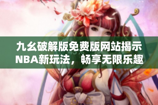 九幺破解版免费版网站揭示NBA新玩法，畅享无限乐趣