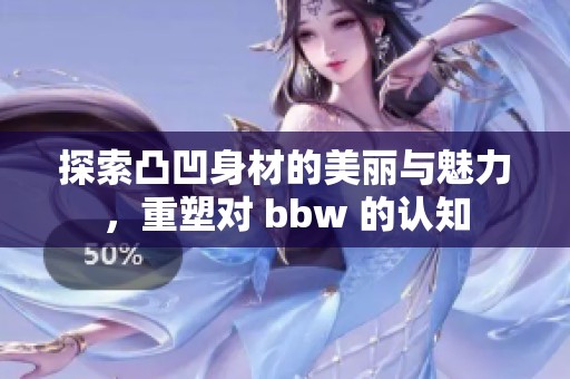 探索凸凹身材的美丽与魅力，重塑对 bbw 的认知