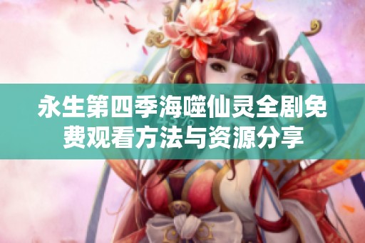 永生第四季海噬仙灵全剧免费观看方法与资源分享